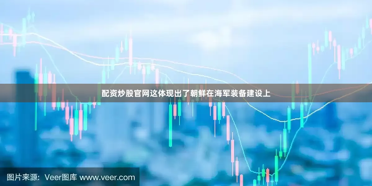 配资炒股官网这体现出了朝鲜在海军装备建设上