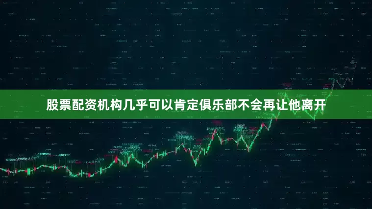 股票配资机构几乎可以肯定俱乐部不会再让他离开