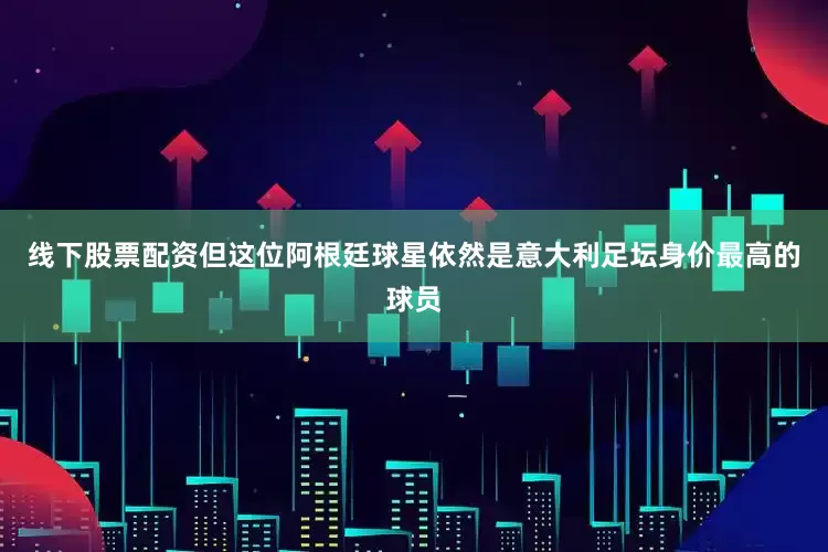 线下股票配资但这位阿根廷球星依然是意大利足坛身价最高的球员