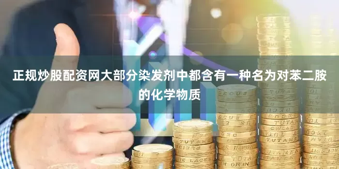正规炒股配资网大部分染发剂中都含有一种名为对苯二胺的化学物质