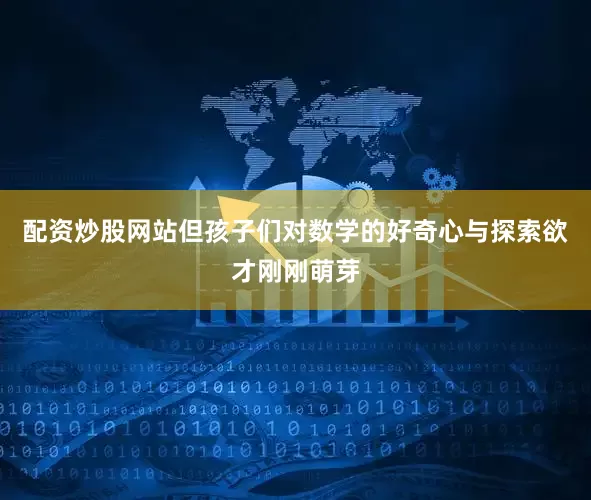 配资炒股网站但孩子们对数学的好奇心与探索欲才刚刚萌芽