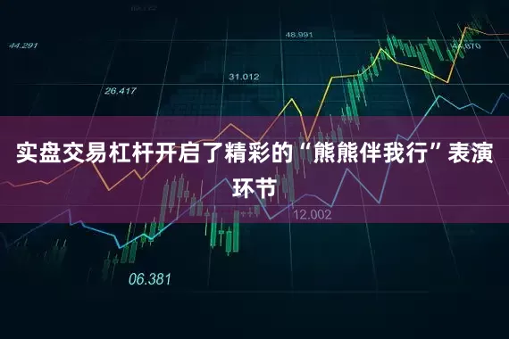 实盘交易杠杆开启了精彩的“熊熊伴我行”表演环节