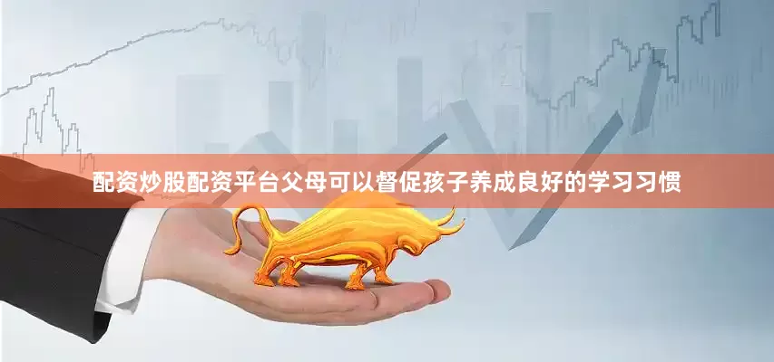 配资炒股配资平台父母可以督促孩子养成良好的学习习惯