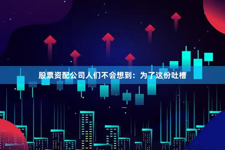 股票资配公司人们不会想到：为了这份吐槽