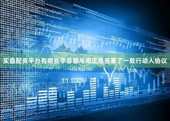 实盘配资平台有哪些李蓉蓉与周正昌签署了一致行动人协议