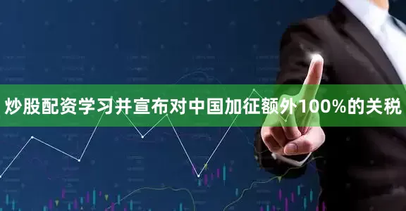 炒股配资学习并宣布对中国加征额外100%的关税