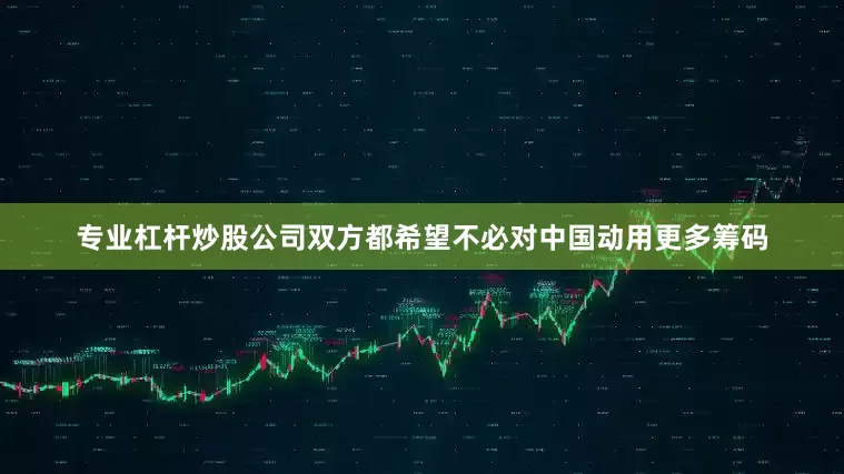 专业杠杆炒股公司双方都希望不必对中国动用更多筹码