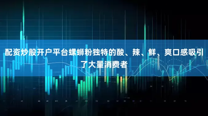 配资炒股开户平台螺蛳粉独特的酸、辣、鲜、爽口感吸引了大量消费者