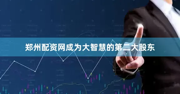 郑州配资网成为大智慧的第二大股东