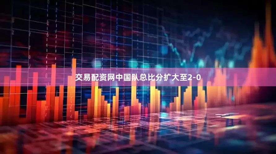 交易配资网中国队总比分扩大至2-0