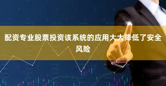 配资专业股票投资该系统的应用大大降低了安全风险