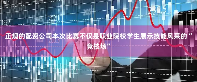 正规的配资公司本次比赛不仅是职业院校学生展示技能风采的“竞技场”