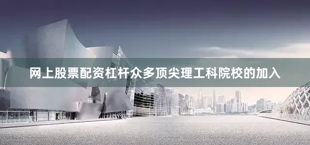网上股票配资杠杆众多顶尖理工科院校的加入