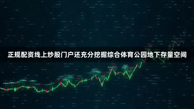 正规配资线上炒股门户还充分挖掘综合体育公园地下存量空间