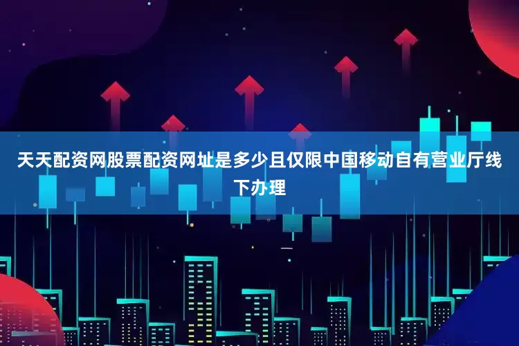 天天配资网股票配资网址是多少且仅限中国移动自有营业厅线下办理
