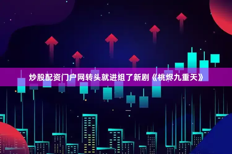 炒股配资门户网转头就进组了新剧《桃烬九重天》
