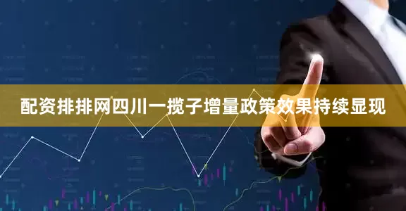 配资排排网四川一揽子增量政策效果持续显现