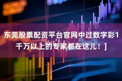 东莞股票配资平台官网中过数字彩1千万以上的专家都在这儿！]