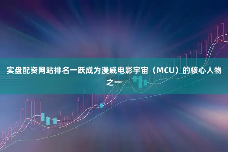 实盘配资网站排名一跃成为漫威电影宇宙(MCU)的核心人物之一