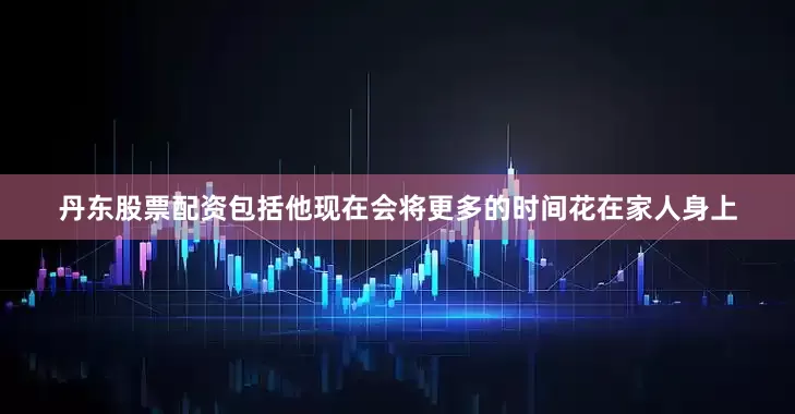丹东股票配资包括他现在会将更多的时间花在家人身上