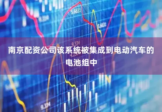 南京配资公司该系统被集成到电动汽车的电池组中