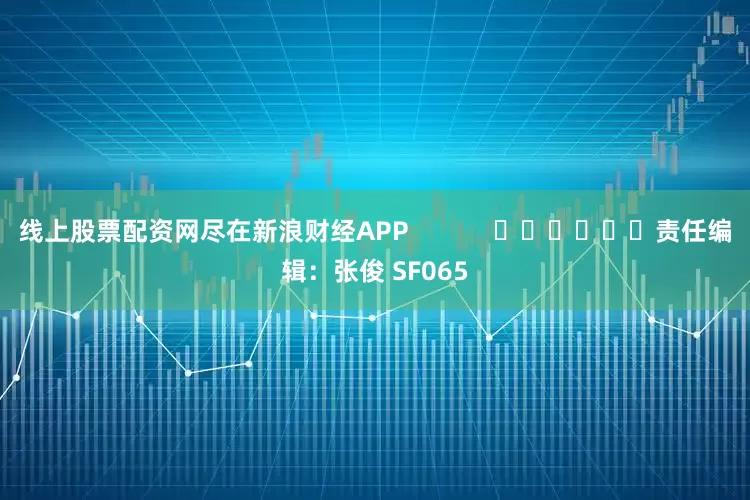 线上股票配资网尽在新浪财经APP            						责任编辑：张俊 SF065