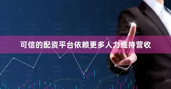 可信的配资平台依赖更多人力维持营收