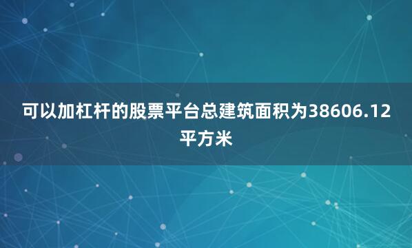 可以加杠杆的股票平台总建筑面积为38606.12平方米