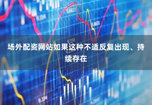 场外配资网站如果这种不适反复出现、持续存在