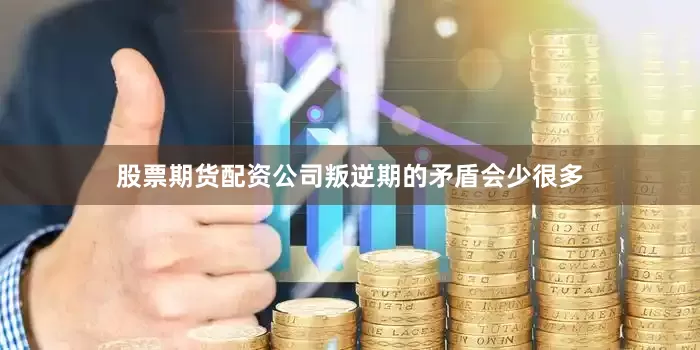 股票期货配资公司叛逆期的矛盾会少很多