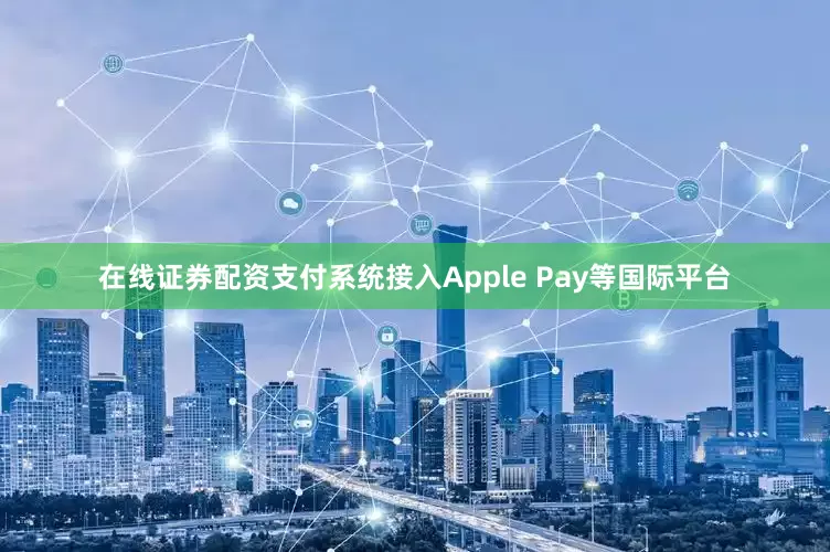在线证券配资支付系统接入Apple Pay等国际平台
