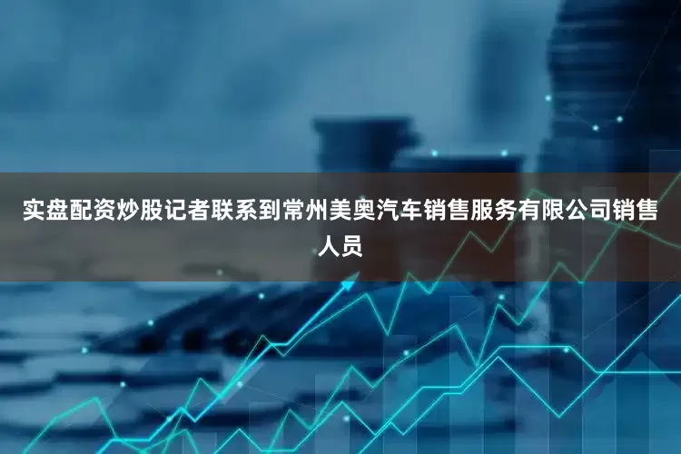 实盘配资炒股记者联系到常州美奥汽车销售服务有限公司销售人员