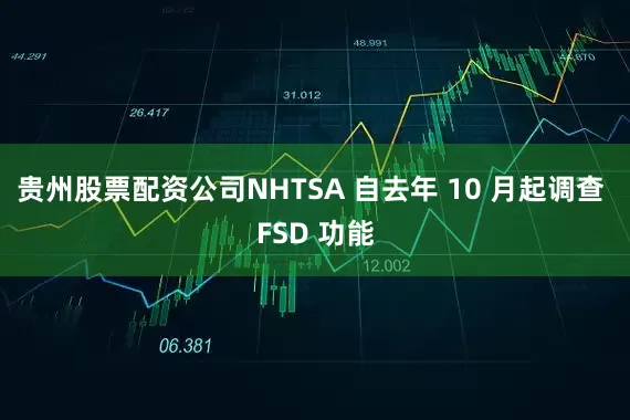 贵州股票配资公司NHTSA 自去年 10 月起调查 FSD 功能