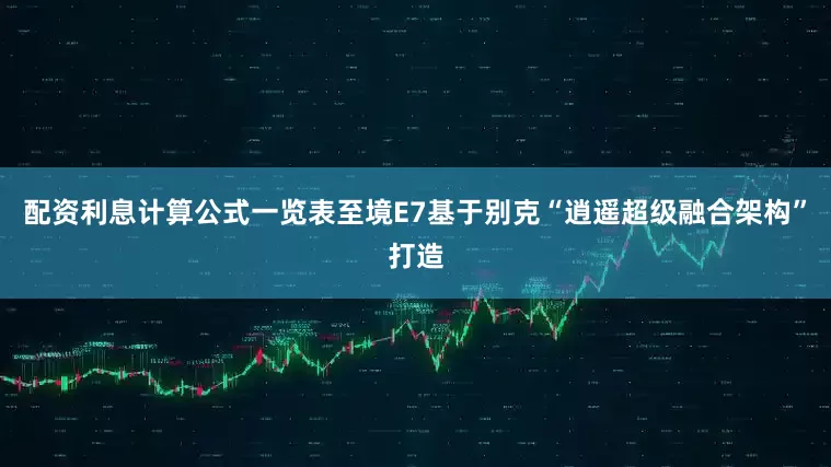 配资利息计算公式一览表至境E7基于别克“逍遥超级融合架构”打造