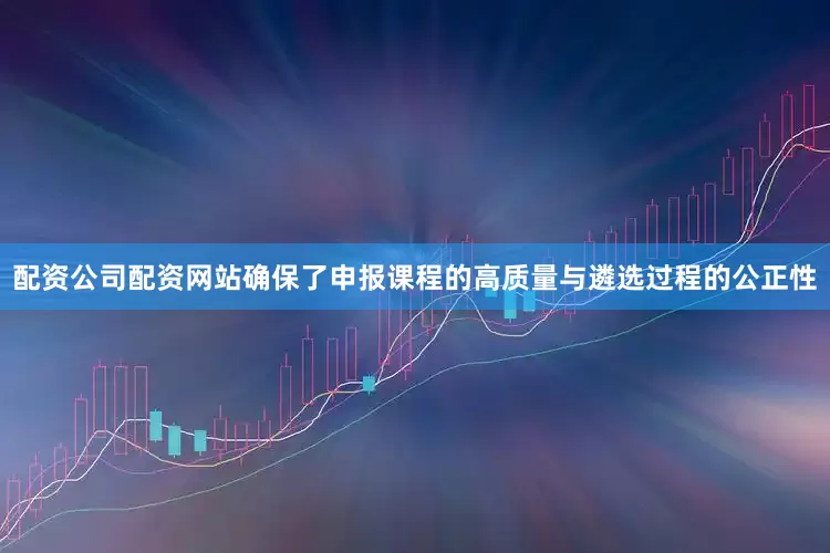 配资公司配资网站确保了申报课程的高质量与遴选过程的公正性