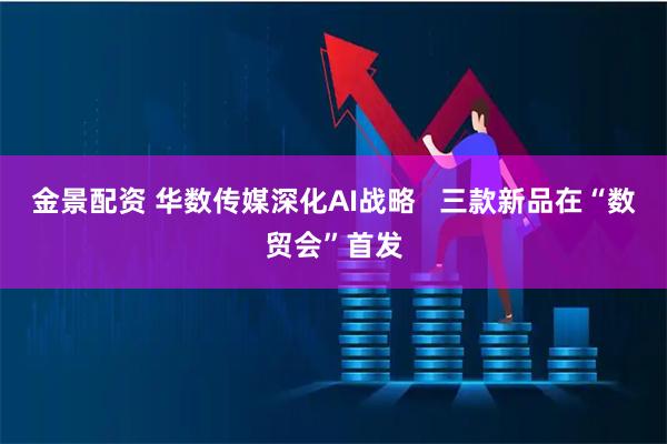 金景配资 华数传媒深化AI战略   三款新品在“数贸会”首发