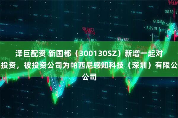 泽巨配资 新国都（300130SZ）新增一起对外投资，被投资公司为帕西尼感知科技（深圳）有限公司