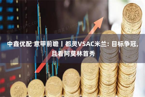中鑫优配 意甲前瞻丨都灵VSAC米兰: 目标争冠, 且看阿莫林首秀