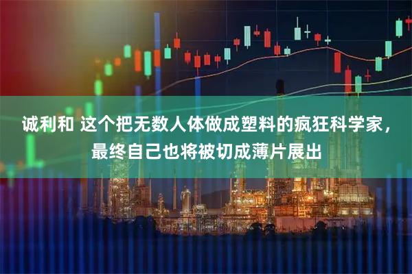 诚利和 这个把无数人体做成塑料的疯狂科学家，最终自己也将被切成薄片展出