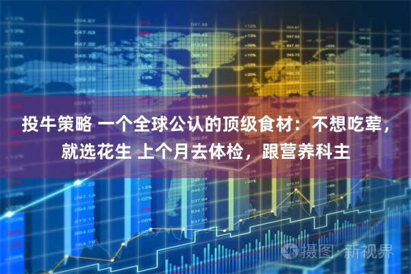 投牛策略 一个全球公认的顶级食材：不想吃荤，就选花生 上个月去体检，跟营养科主