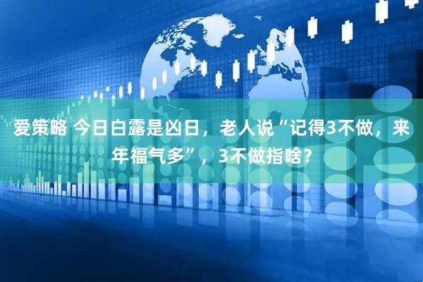 爱策略 今日白露是凶日，老人说“记得3不做，来年福气多”，3不做指啥？